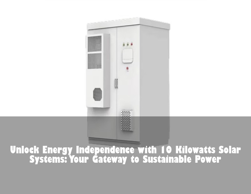 Unlock Energy Independence with 10 Kilowatts Solar Systems: Your Gateway to Sustainable Power | Huijue Solar