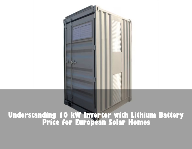Understanding 10 kW Inverter with Lithium Battery Price for European Solar Homes