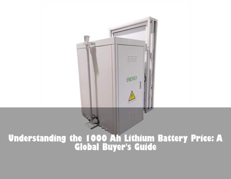 Understanding the 1000 Ah Lithium Battery Price: A Global Buyer's Guide