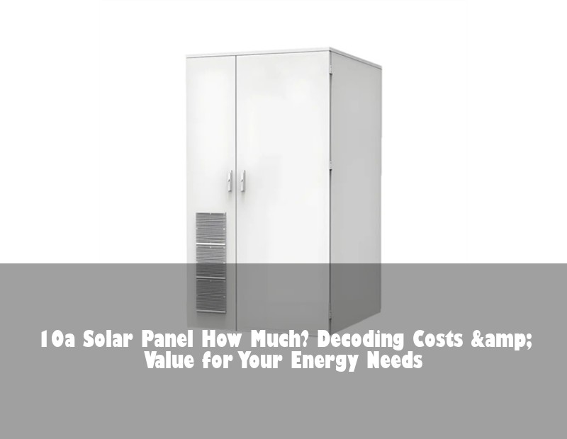 10a Solar Panel How Much? Decoding Costs &amp; Value for Your Energy Needs | Huijue Solar