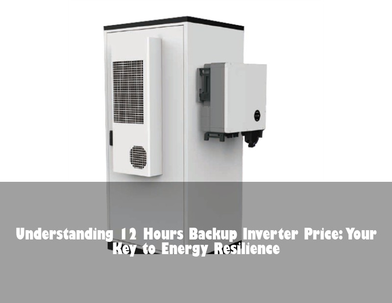 Understanding 12 Hours Backup Inverter Price: Your Key to Energy Resilience