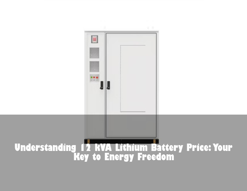 Understanding 12 kVA Lithium Battery Price: Your Key to Energy Freedom