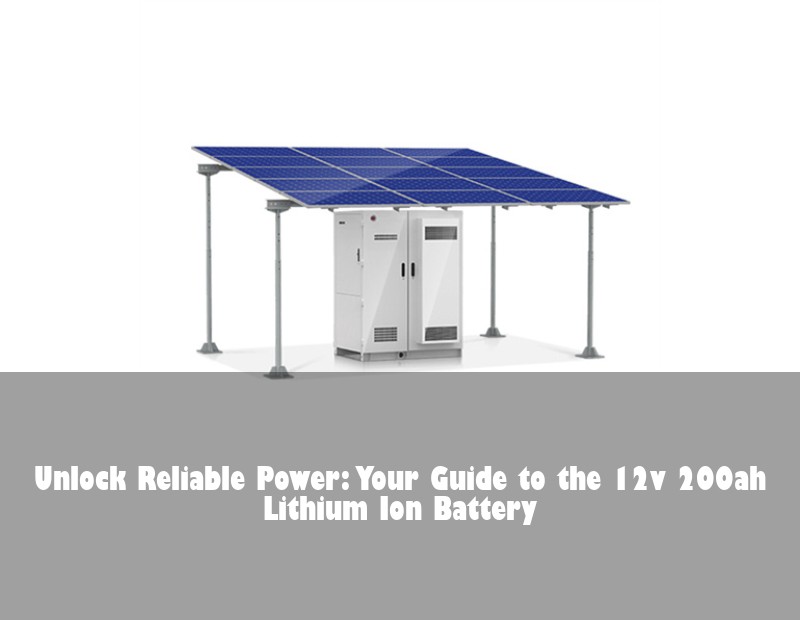 Unlock Reliable Power: Your Guide to the 12v 200ah Lithium Ion Battery