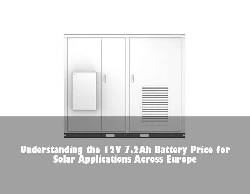 Understanding the 12V 7.2Ah Battery Price for Solar Applications Across Europe