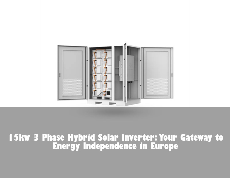 15kw 3 Phase Hybrid Solar Inverter: Your Gateway to Energy Independence in Europe