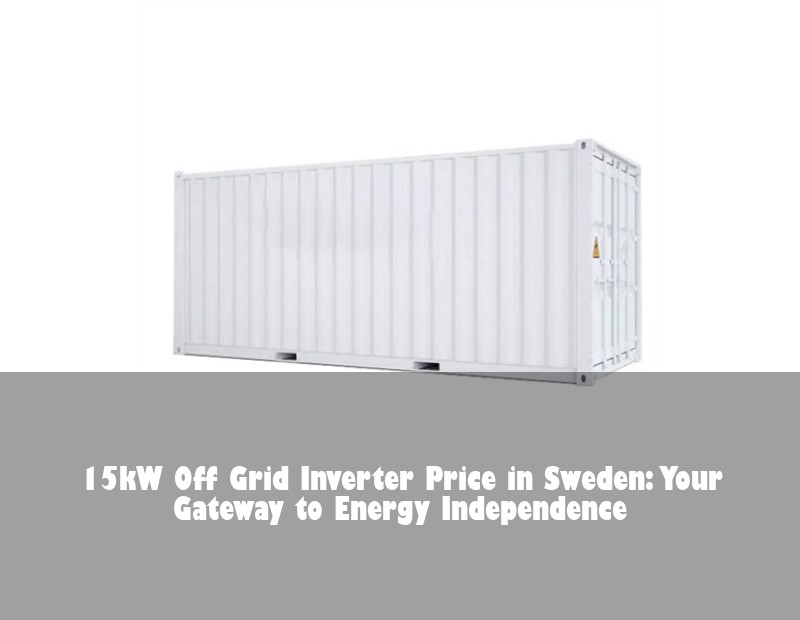 15kW Off Grid Inverter Price in Sweden: Your Gateway to Energy Independence