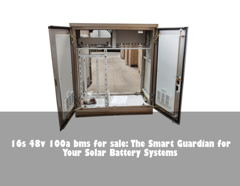 16s 48v 100a bms for sale: The Smart Guardian for Your Solar Battery Systems