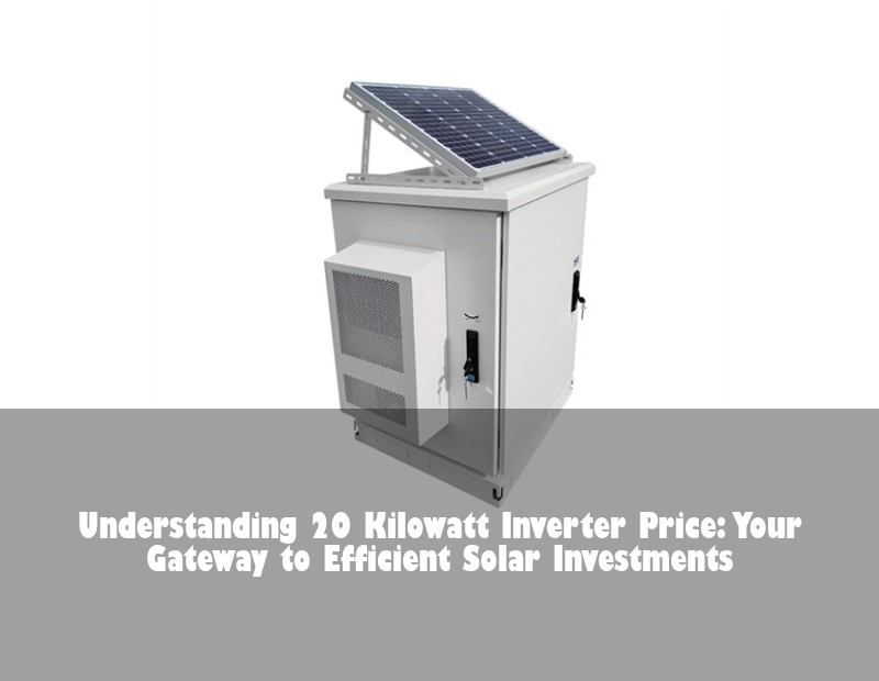 Understanding 20 Kilowatt Inverter Price: Your Gateway to Efficient Solar Investments