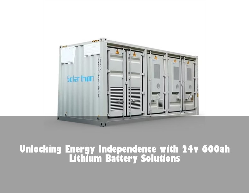 Unlocking Energy Independence with 24v 600ah Lithium Battery Solutions