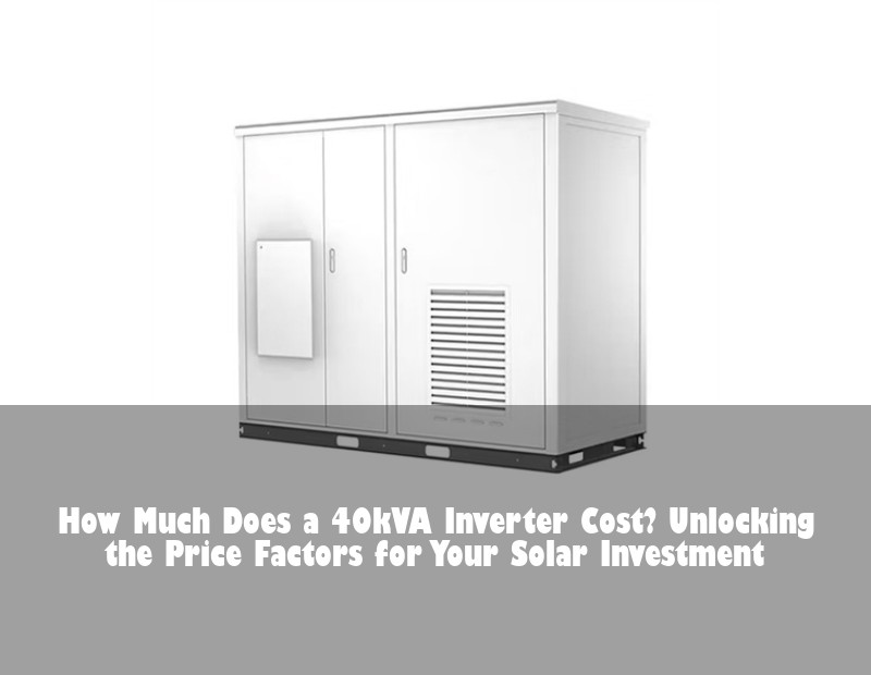 How Much Does a 40kVA Inverter Cost? Unlocking the Price Factors for Your Solar Investment