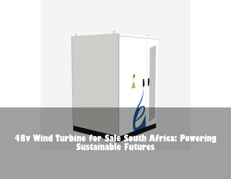 48v Wind Turbine for Sale South Africa: Powering Sustainable Futures