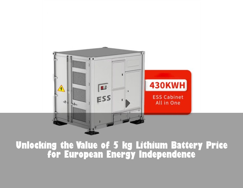 Unlocking the Value of 5 kg Lithium Battery Price for European Energy Independence