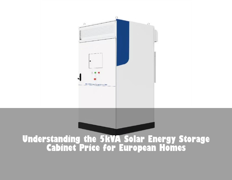 Understanding the 5kVA Solar Energy Storage Cabinet Price for European Homes