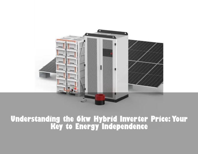 Understanding the 6kw Hybrid Inverter Price: Your Key to Energy Independence | Huijue Solar
