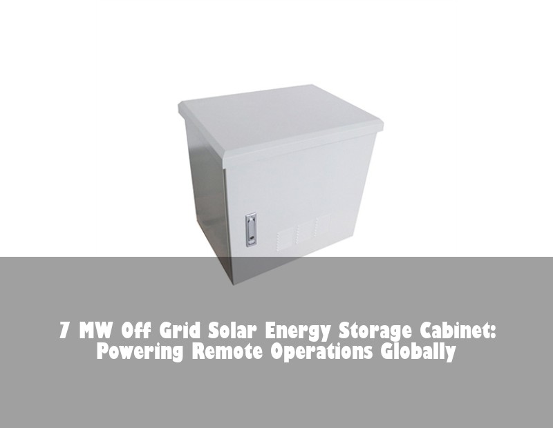 7 MW Off Grid Solar Energy Storage Cabinet: Powering Remote Operations Globally