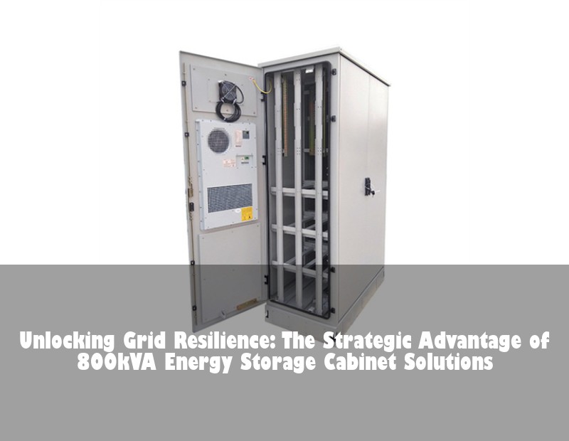 Unlocking Grid Resilience: The Strategic Advantage of 800kVA Energy Storage Cabinet Solutions