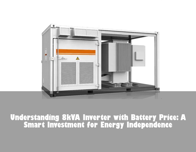 Understanding 8kVA Inverter with Battery Price: A Smart Investment for Energy Independence
