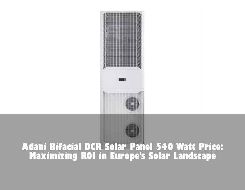 Adani Bifacial DCR Solar Panel 540 Watt Price: Maximizing ROI in Europe's Solar Landscape