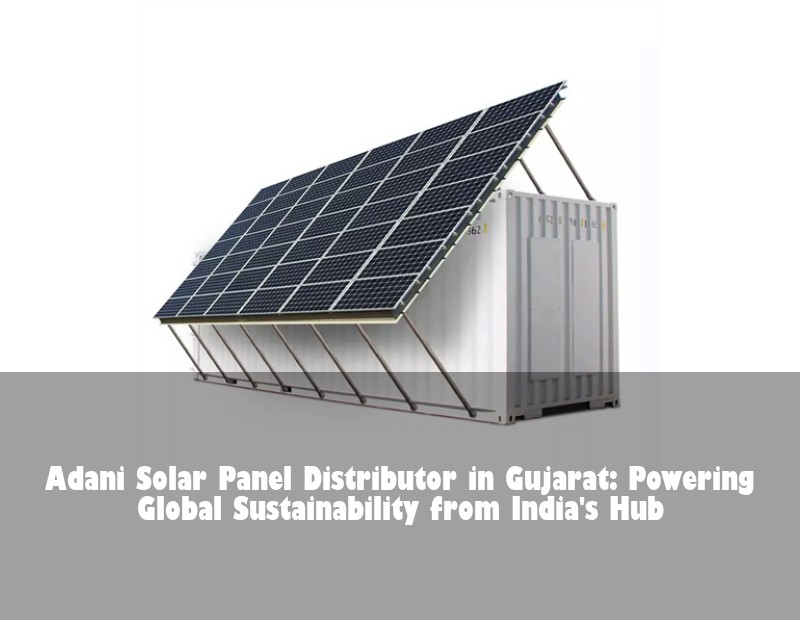 Adani Solar Panel Distributor in Gujarat: Powering Global Sustainability from India's Hub