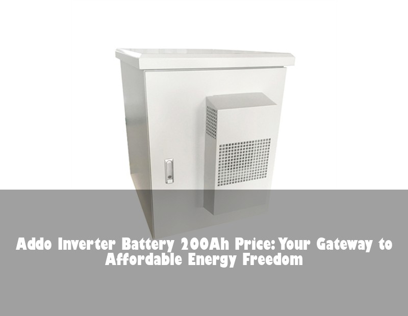 Addo Inverter Battery 200Ah Price: Your Gateway to Affordable Energy Freedom