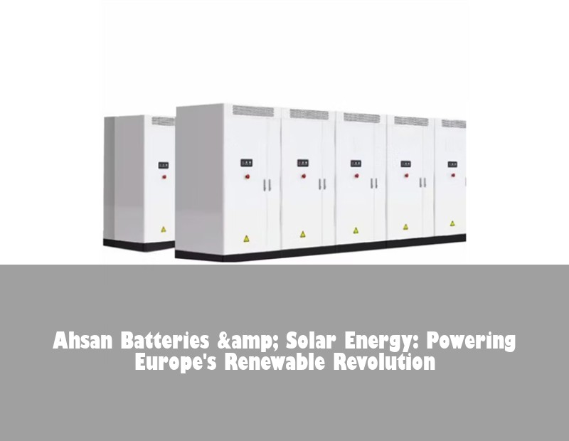 Ahsan Batteries &amp; Solar Energy: Powering Europe's Renewable Revolution