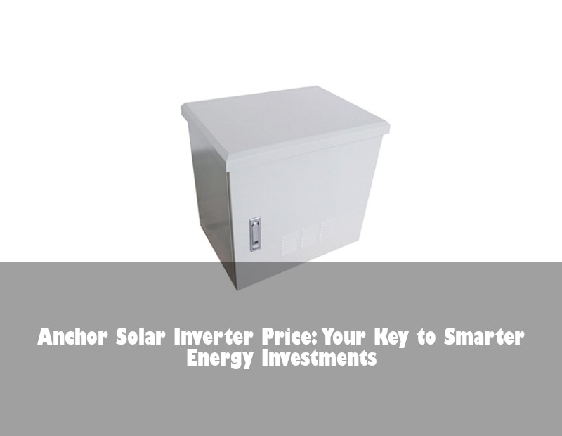 Anchor Solar Inverter Price: Your Key to Smarter Energy Investments