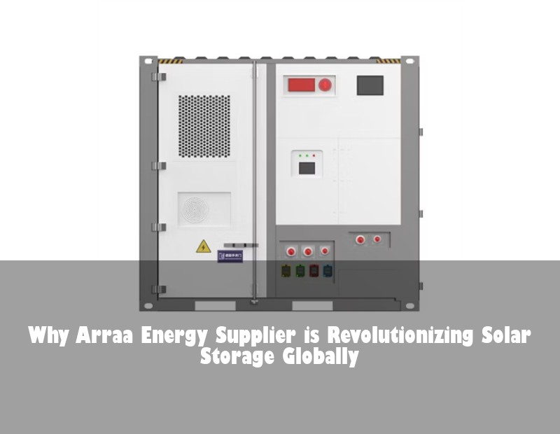 Why Arraa Energy Supplier is Revolutionizing Solar Storage Globally