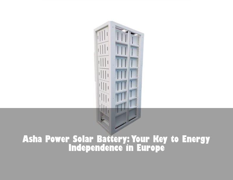 Asha Power Solar Battery: Your Key to Energy Independence in Europe | Huijue Solar