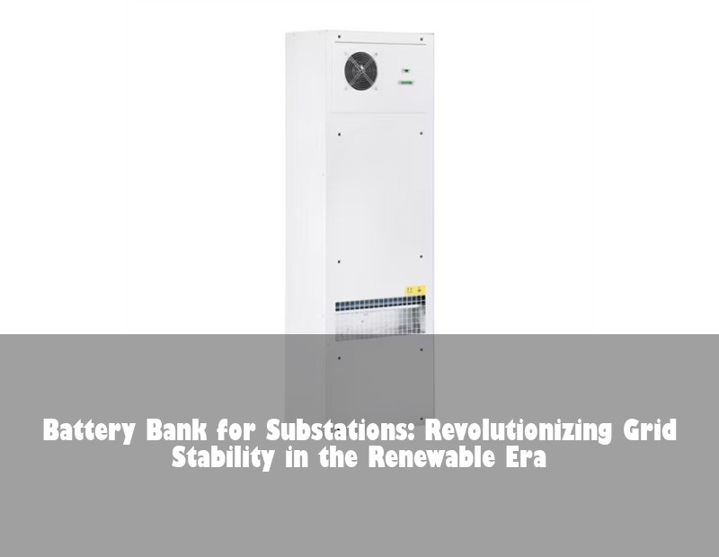 Battery Bank for Substations: Revolutionizing Grid Stability in the Renewable Era