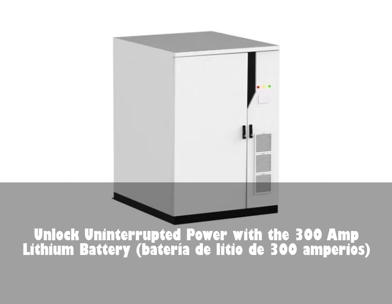 Unlock Uninterrupted Power with the 300 Amp Lithium Battery (batería de litio de 300 amperios)