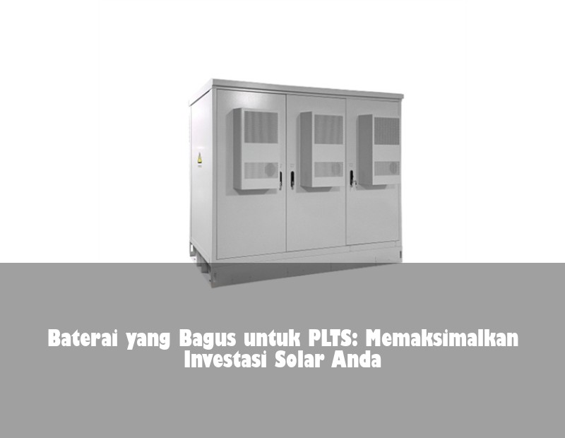 Baterai yang Bagus untuk PLTS: Memaksimalkan Investasi Solar Anda