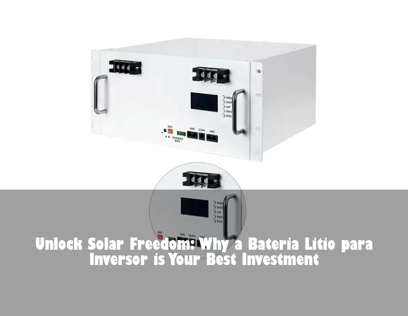 Unlock Solar Freedom: Why a Bateria Litio para Inversor is Your Best Investment