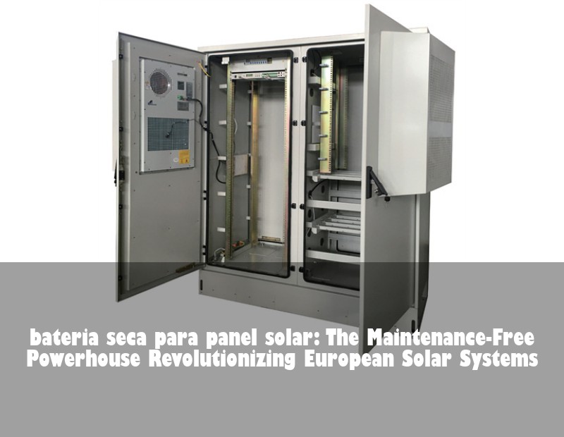 bateria seca para panel solar: The Maintenance-Free Powerhouse Revolutionizing European Solar Systems