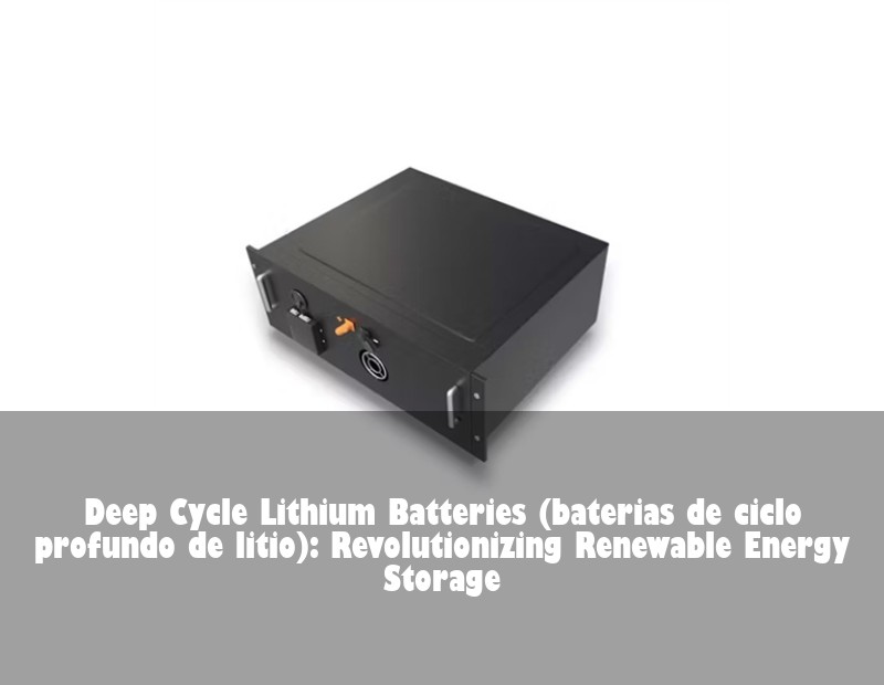 Deep Cycle Lithium Batteries (baterias de ciclo profundo de litio): Revolutionizing Renewable Energy Storage