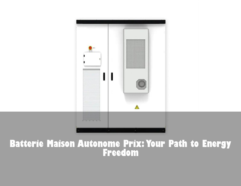 Batterie Maison Autonome Prix: Your Path to Energy Freedom