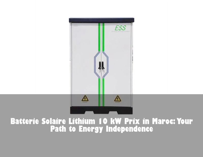Batterie Solaire Lithium 10 kW Prix in Maroc: Your Path to Energy Independence