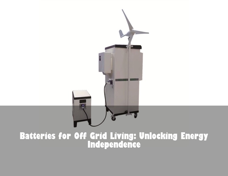 Batteries for Off Grid Living: Unlocking Energy Independence