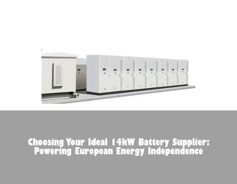 Choosing Your Ideal 14kW Battery Supplier: Powering European Energy Independence