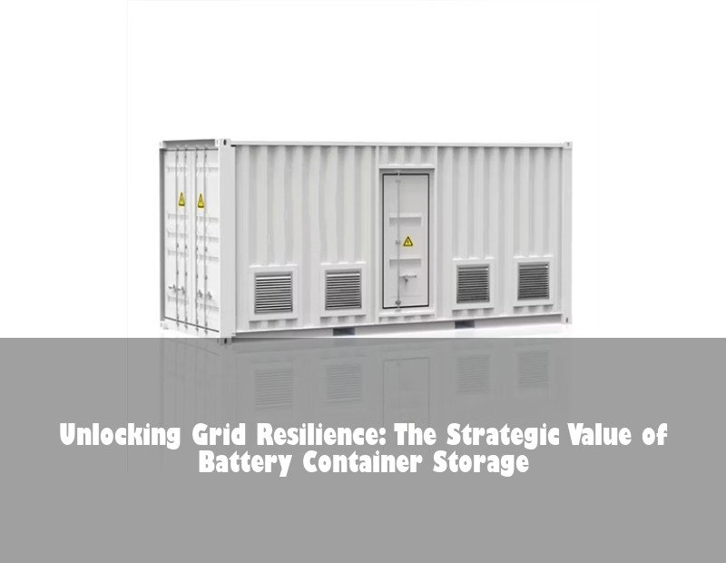 Unlocking Grid Resilience: The Strategic Value of Battery Container Storage