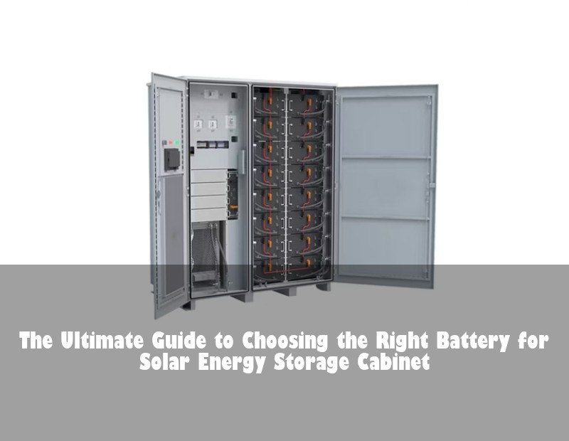The Ultimate Guide to Choosing the Right Battery for Solar Energy Storage Cabinet