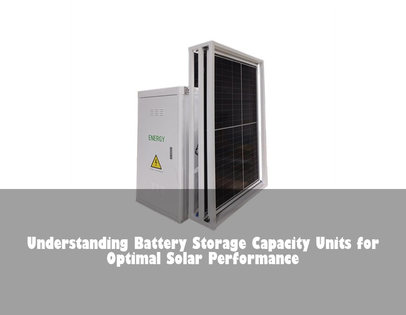 Understanding Battery Storage Capacity Units for Optimal Solar Performance