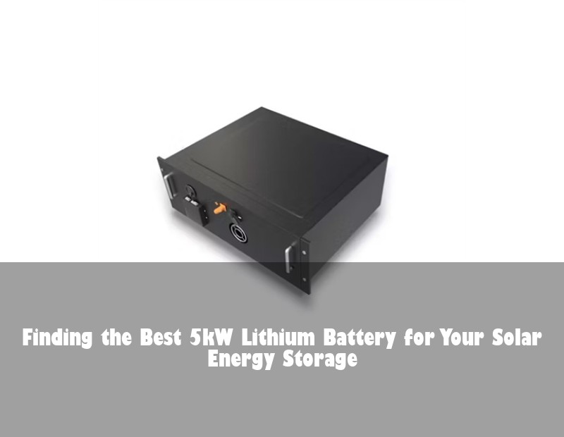 Finding the Best 5kW Lithium Battery for Your Solar Energy Storage | Huijue Solar