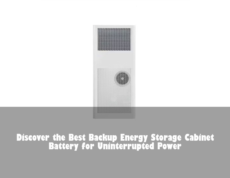Discover the Best Backup Energy Storage Cabinet Battery for Uninterrupted Power