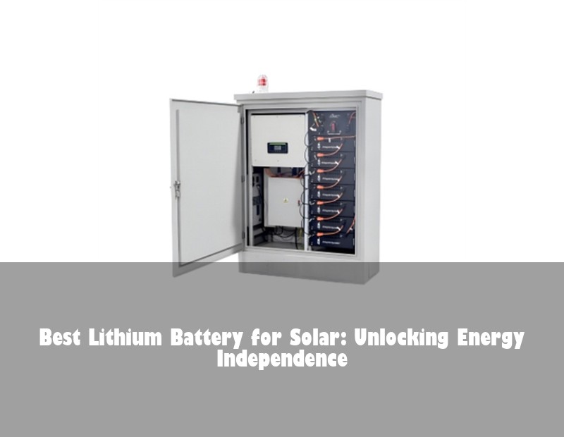 Best Lithium Battery for Solar: Unlocking Energy Independence