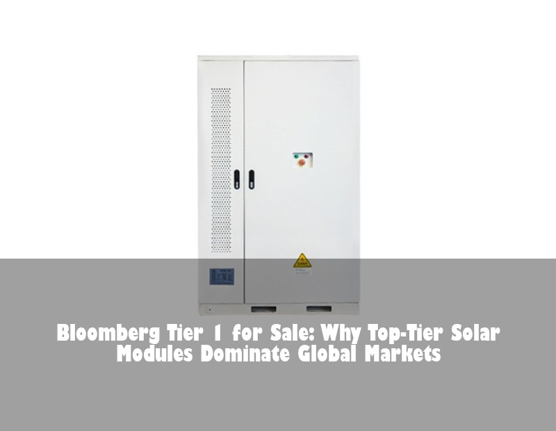 Bloomberg Tier 1 for Sale: Why Top-Tier Solar Modules Dominate Global Markets