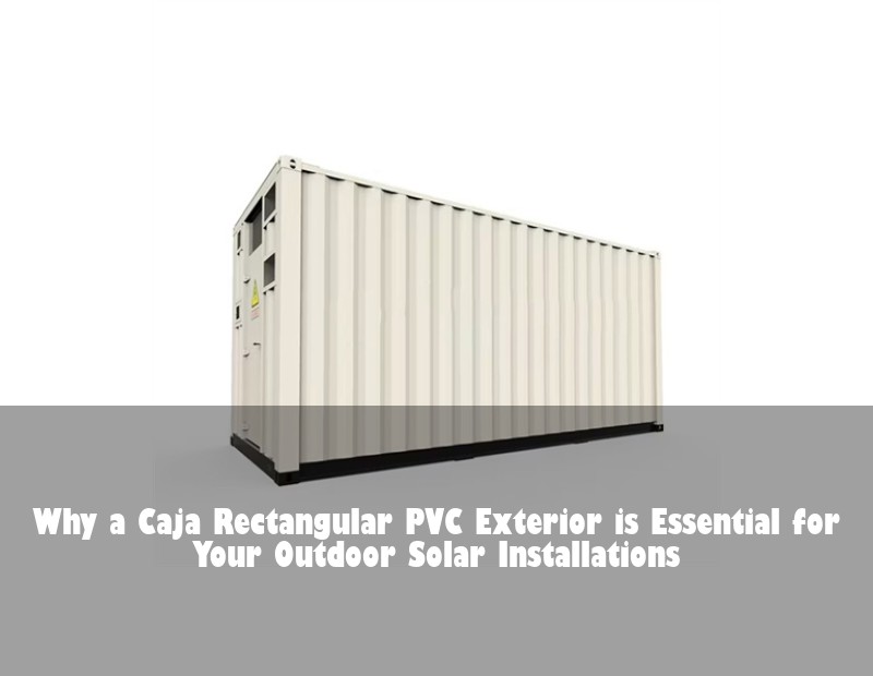 Why a Caja Rectangular PVC Exterior is Essential for Your Outdoor Solar Installations