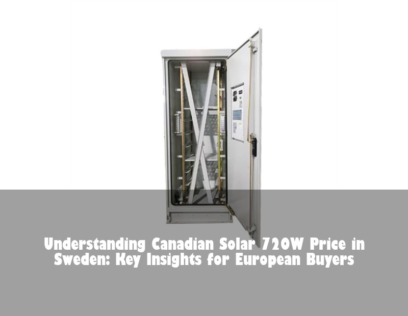 Understanding Canadian Solar 720W Price in Sweden: Key Insights for European Buyers | Huijue Solar