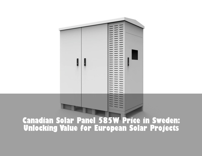 Canadian Solar Panel 585W Price in Sweden: Unlocking Value for European Solar Projects