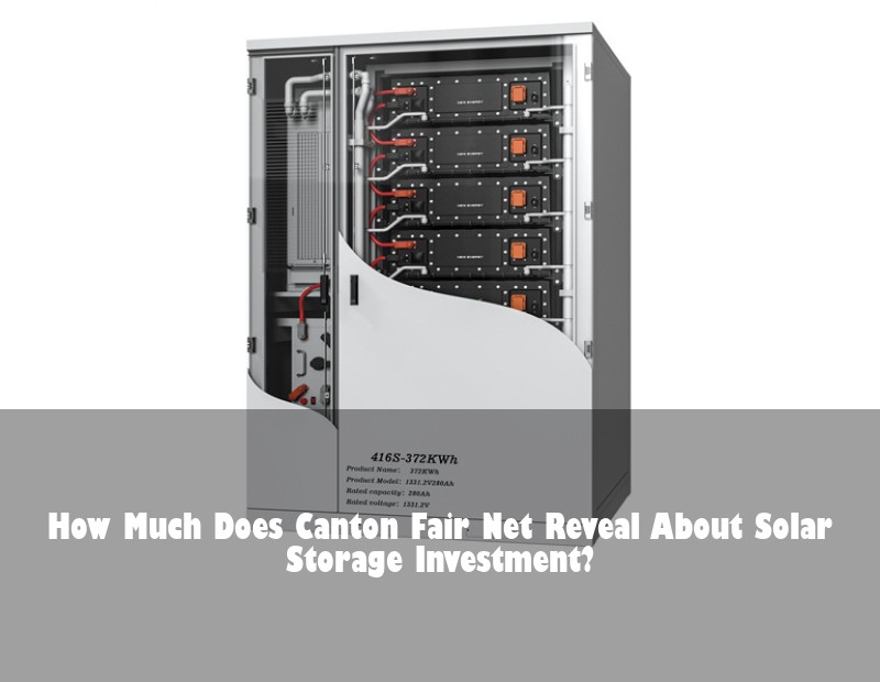 How Much Does Canton Fair Net Reveal About Solar Storage Investment? | Huijue Solar