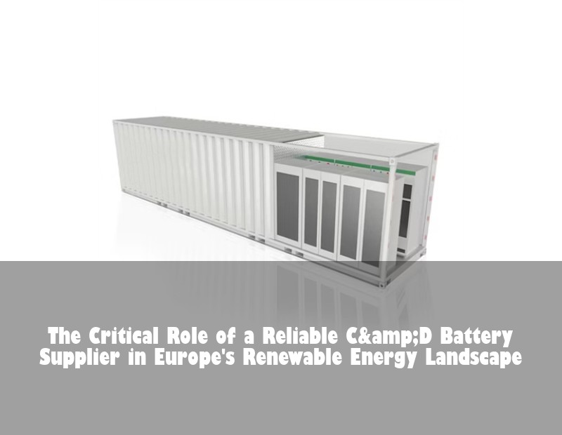 The Critical Role of a Reliable C&amp;D Battery Supplier in Europe's Renewable Energy Landscape